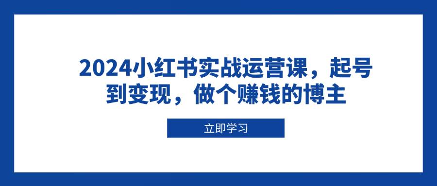 图片[1]-（13841期）2024小红书实战运营课，起号到变现，做个赚钱的博主