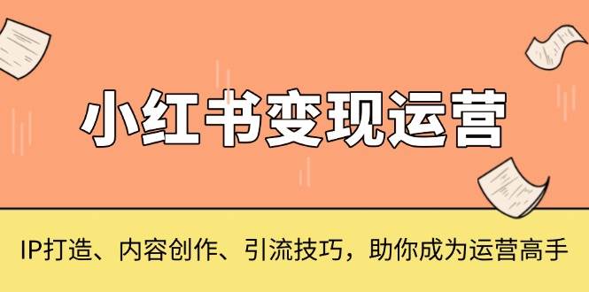 图片[1]-（13609期）小红书变现运营，IP打造、内容创作、引流技巧，助你成为运营高手