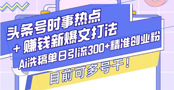 图片[1]-（13782期）头条号时事热点＋赚钱新爆文打法，Ai洗稿单日引流300+精准创业粉，目前…