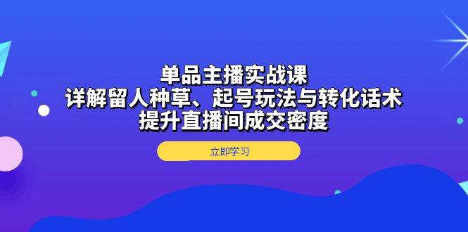 图片[1]-（13546期）单品主播实战课：详解留人种草、起号玩法与转化话术，提升直播间成交密度