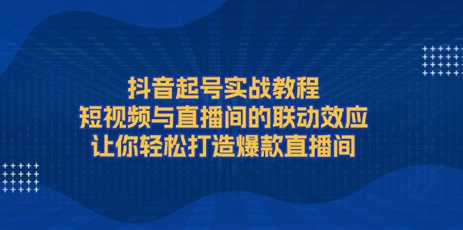 图片[1]-（13874期）抖音起号实战教程，短视频与直播间的联动效应，让你轻松打造爆款直播间