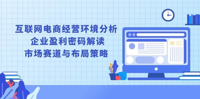 图片[1]-（13878期）互联网电商经营环境分析, 企业盈利密码解读, 市场赛道与布局策略