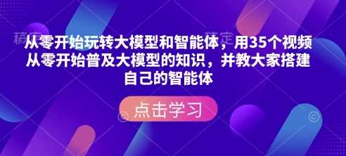 从零开始玩转大模型和智能体，?用35个视频从零开始普及大模型的知识，并教大家搭建自己的智能体