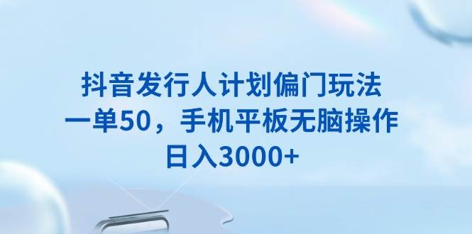 图片[1]-（13967期）抖音发行人计划偏门玩法，一单50，手机平板无脑操作，日入3000+