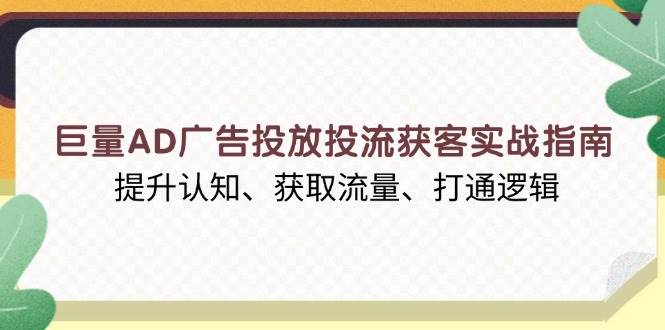 图片[1]-（13872期）巨量AD广告投放投流获客实战指南，提升认知、获取流量、打通逻辑