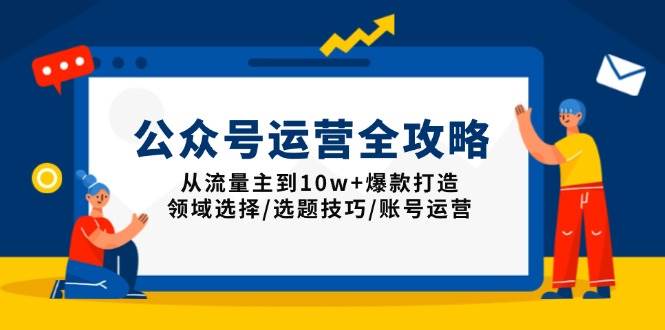 图片[1]-（13996期）公众号运营全攻略：从流量主到10w+爆款打造，领域选择/选题技巧/账号运营