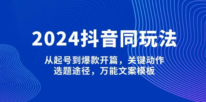 图片[1]-（13982期）2024抖音同玩法，从起号到爆款开篇，关键动作，选题途径，万能文案模板