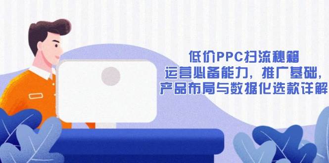 图片[1]-（13879期）低价PPC扫流秘籍：运营必备能力, 推广基础, 产品布局与数据化选款详解