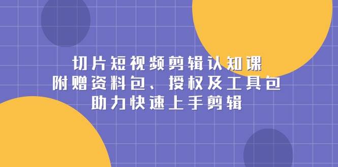 图片[1]-（13888期）切片短视频剪辑认知课，附赠资料包、授权及工具包，助力快速上手剪辑