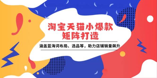 图片[1]-（13882期）淘宝天猫小爆款矩阵打造：涵盖蓝海词布局、选品等，助力店铺销量飙升