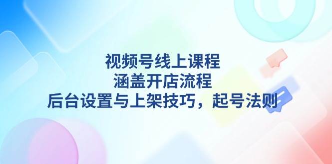 图片[1]-（13881期）视频号线上课程详解，涵盖开店流程，后台设置与上架技巧，起号法则