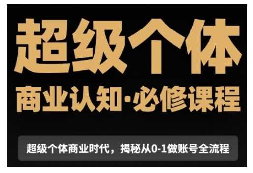 超级个体商业认知觉醒视频课，商业认知·必修课程揭秘从0-1账号全流程