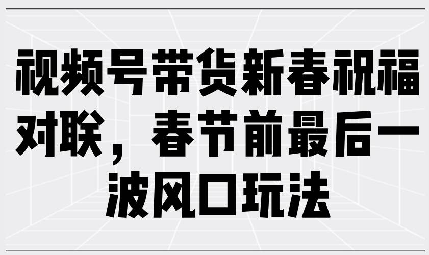 图片[1]-（13991期）视频号带货新春祝福对联，春节前最后一波风口玩法