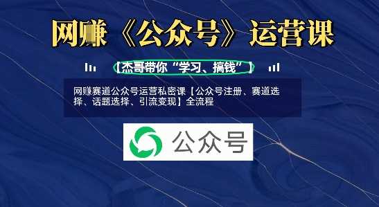 网创赛道公众号运营私密课【公众号注册、赛道选择、话题选择、引流变现】全流程