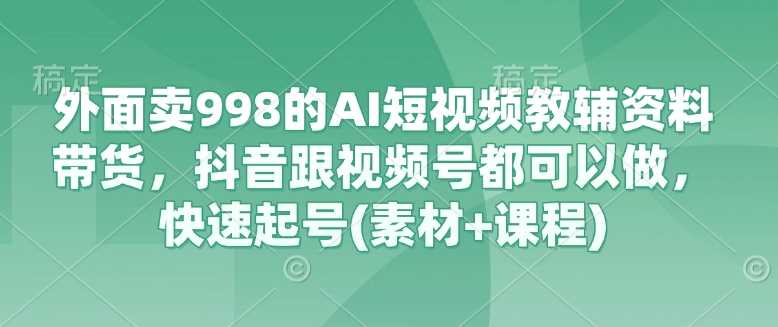 外面卖998的AI短视频教辅资料带货，抖音跟视频号都可以做，快速起号(素材+课程)