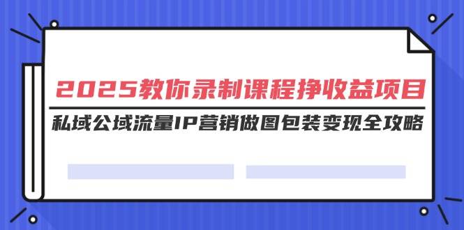 图片[1]-（14486期）2025教你录制课程挣收益项目，私域公域流量IP营销做图包装变现全攻略