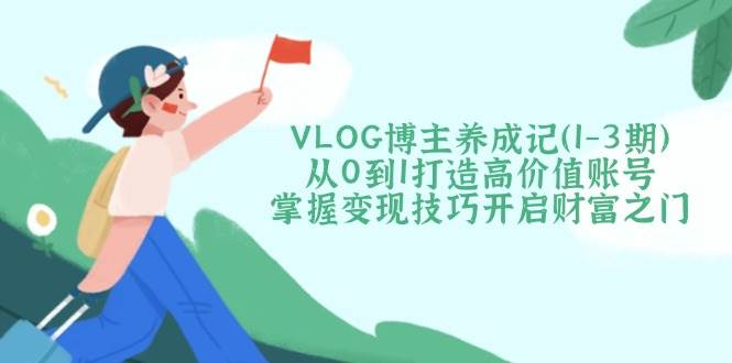 图片[1]-（14541期）VLOG博主养成记（1-3期）从0到1打造高价值账号，掌握变现技巧开启财富之门