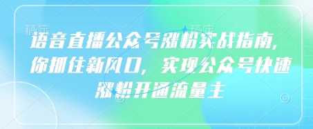 语音直播公众号涨粉实战指南，你抓住新风口，实现公众号快速涨粉开通流量主