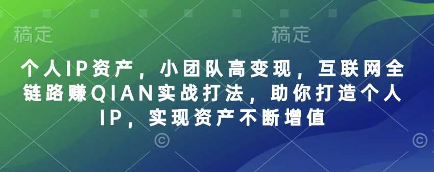 个人IP资产，小团队高变现，互联网全链路赚QIAN实战打法，助你打造个人IP，实现资产不断增值