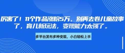 厉害了，11个作品涨粉5万，别再去卷儿童故事了，育儿新玩法，变现能力太强了