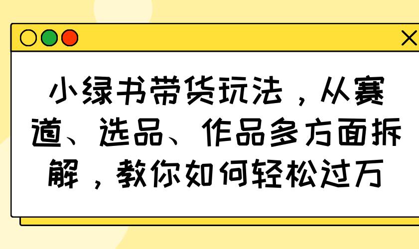 图片[1]-（14537期）小绿书带货玩法，从赛道、选品、作品多方面拆解，教你如何轻松过万