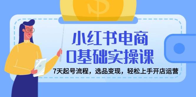 图片[1]-（14534期）小红书电商0基础实操课，7天起号流程，选品变现，轻松上手开店运营