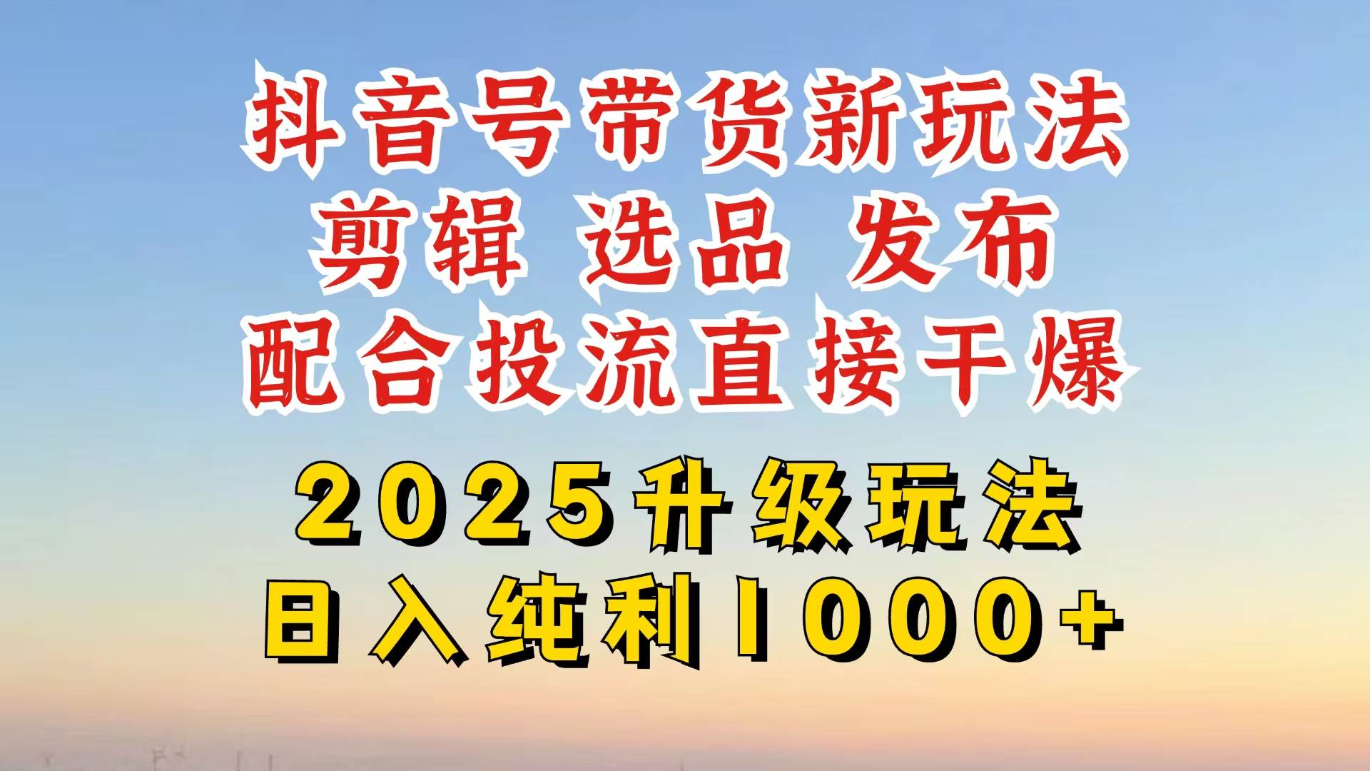 图片[1]-（14580期）抖音带货2025升级新玩法，超详细实操来袭，从起号到剪辑，再到选品，配…