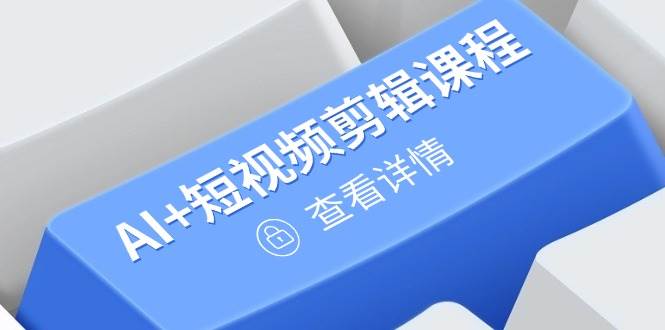 图片[1]-（14562期）从入门到精通，AI+短视频剪辑课程，掌握账号运营直播技巧，打造爆款
