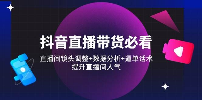 图片[1]-（14388期）抖音直播带货必看：直播间镜头调整+数据分析+逼单话术，提升直播间人气